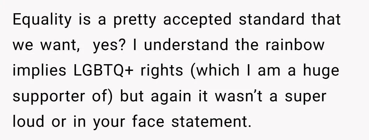 Equality is a pretty accepted standard that we want, yes? I understand the rainbow implies LGBTQ+ rights (which I am a huge supporter of) but again it wasn’t a super...