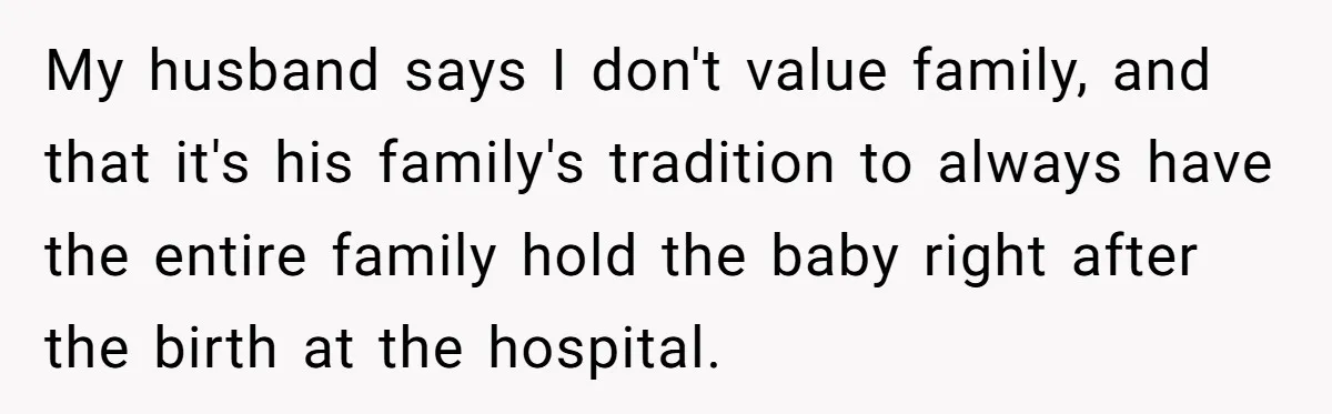 My husband says I don't value family, and that it's his family's tradition to always have the entire family hold the baby right after the birth at the hospital.