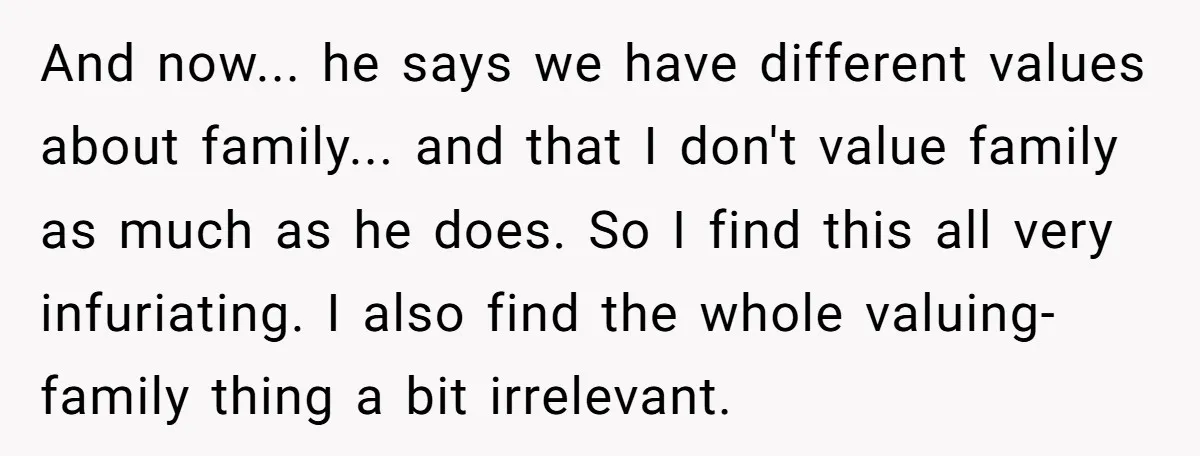 And now... he says we have different values about family... and that I don't value family as much as he does. So I find this all very infuriating. I also...