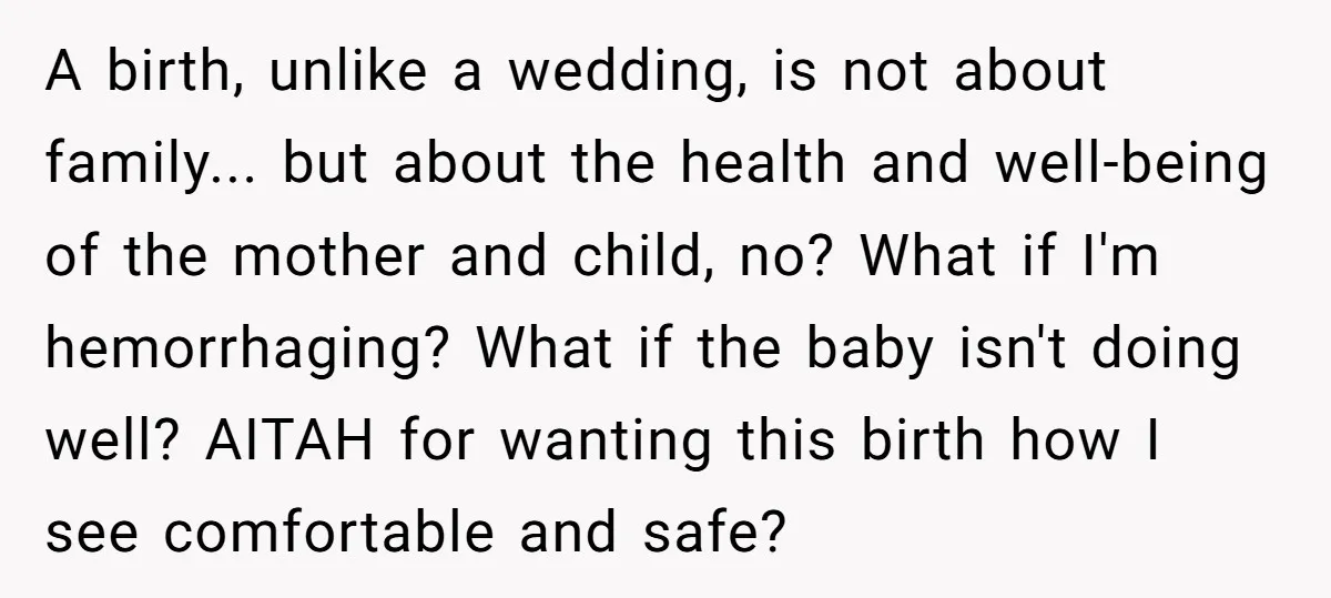 A birth, unlike a wedding, is not about family... but about the health and well-being of the mother and child, no? What if I'm hemorrhaging? What if the baby isn't...