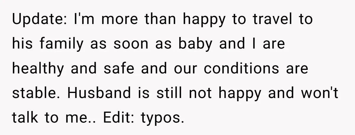 Update: I'm more than happy to travel to his family as soon as baby and I are healthy and safe and our conditions are stable. Husband is still not happy...