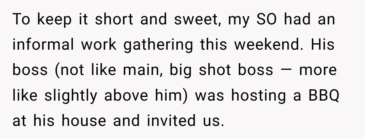 To keep it short and sweet, my SO had an informal work gathering this weekend. His boss (not like main, big shot boss — more like slightly above him) was...