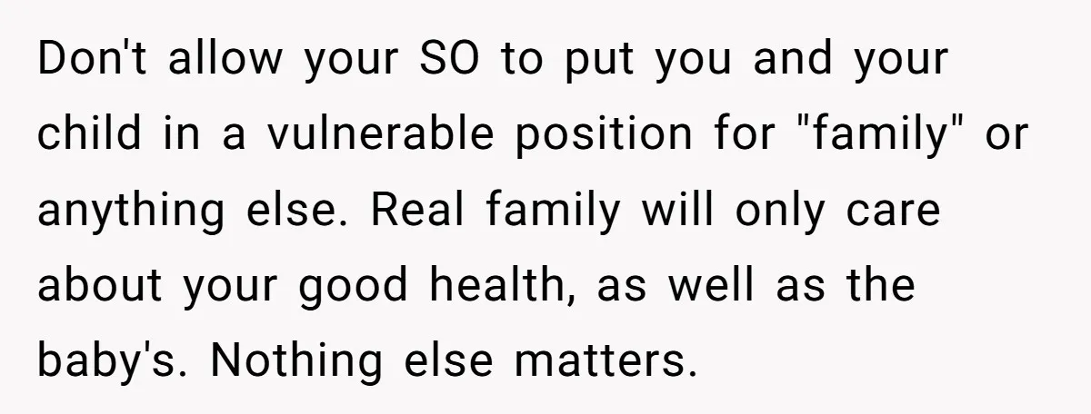 Don't allow your SO to put you and your child in a vulnerable position for "family" or anything else. Real family will only care about your good health, as well...