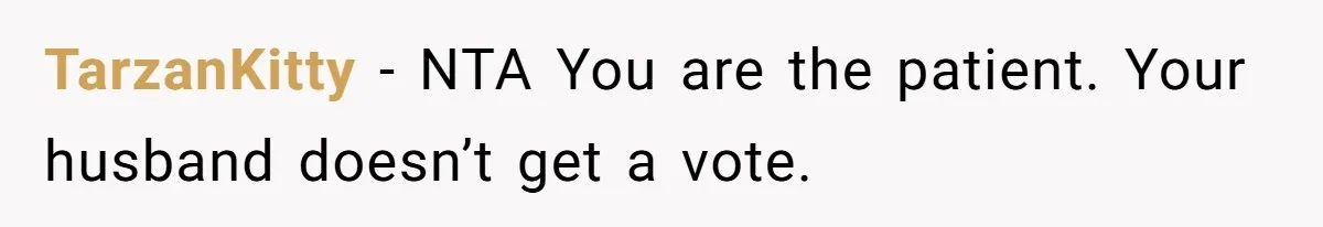 TarzanKitty − NTA You are the patient. Your husband doesn’t get a vote.