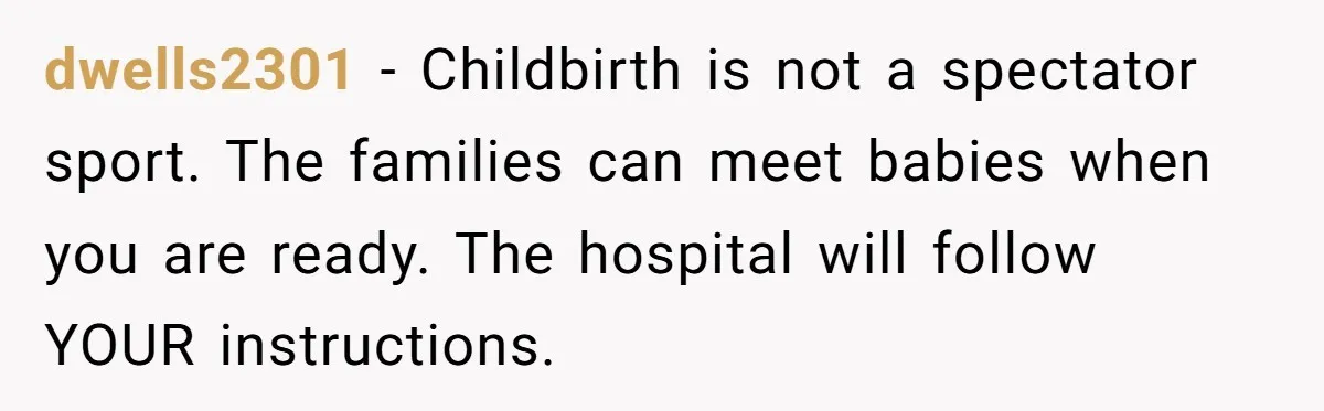 dwells2301 − Childbirth is not a spectator sport. The families can meet babies when you are ready. The hospital will follow YOUR instructions.