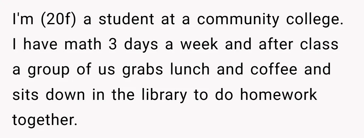 I'm (20f) a student at a community college. I have math 3 days a week and after class a group of us grabs lunch and coffee and sits down in...