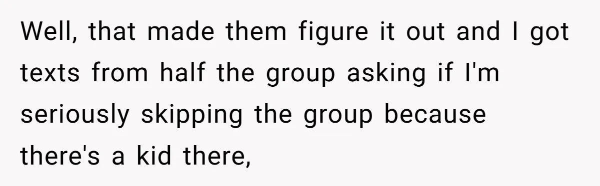 Well, that made them figure it out and I got texts from half the group asking if I'm seriously skipping the group because there's a kid there,