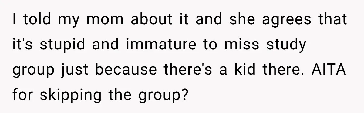 I told my mom about it and she agrees that it's stupid and immature to miss study group just because there's a kid there. AITA for skipping the group?