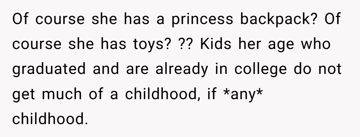 Of course she has a princess backpack? Of course she has toys? ?? Kids her age who graduated and are already in college do not get much of a childhood,...