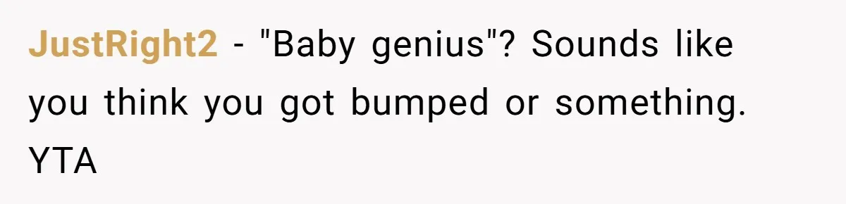 JustRight2 − "Baby genius"? Sounds like you think you got bumped or something. YTA