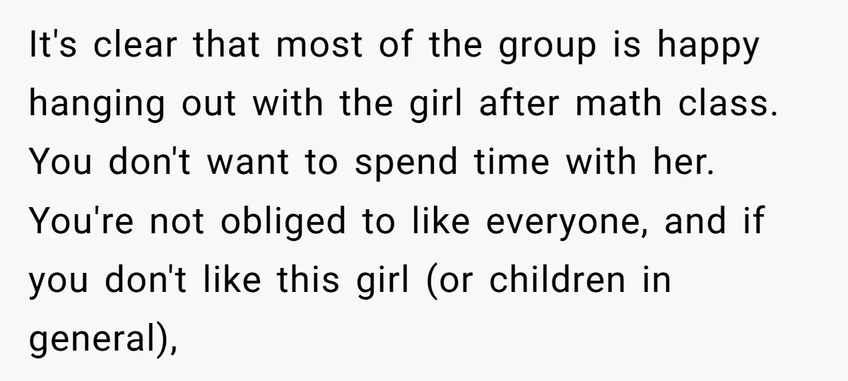 It's clear that most of the group is happy hanging out with the girl after math class. You don't want to spend time with her. You're not obliged to like...
