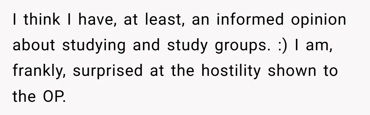 I think I have, at least, an informed opinion about studying and study groups. :) I am, frankly, surprised at the hostility shown to the OP.
