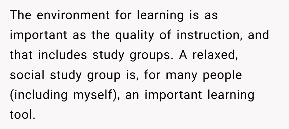 The environment for learning is as important as the quality of instruction, and that includes study groups. A relaxed, social study group is, for many people (including myself), an important...