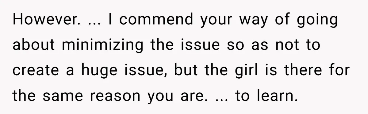 However. ... I commend your way of going about minimizing the issue so as not to create a huge issue, but the girl is there for the same reason you...