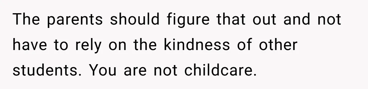 The parents should figure that out and not have to rely on the kindness of other students. You are not childcare.