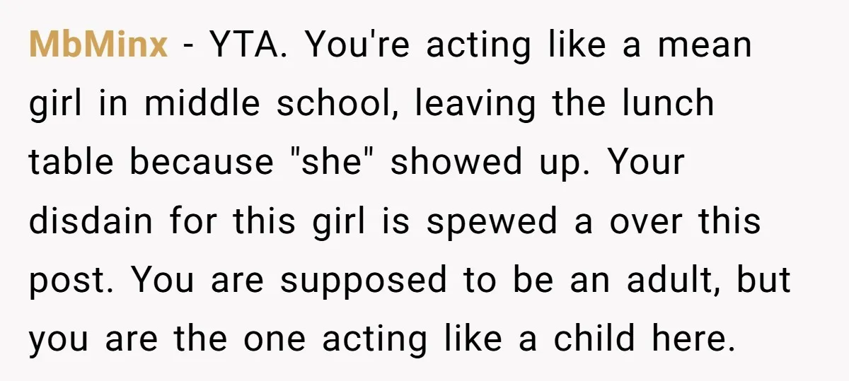 MbMinx − YTA. You're acting like a mean girl in middle school, leaving the lunch table because "she" showed up. Your disdain for this girl is spewed a over this...