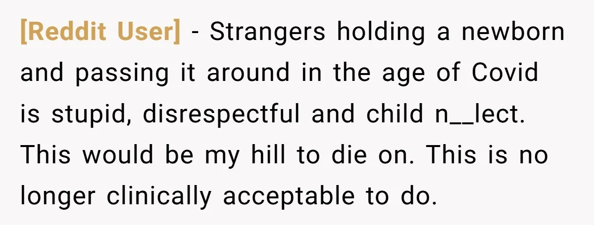 [Reddit User] − Strangers holding a newborn and passing it around in the age of Covid is stupid, disrespectful and child n__lect. This would be my hill to die on....