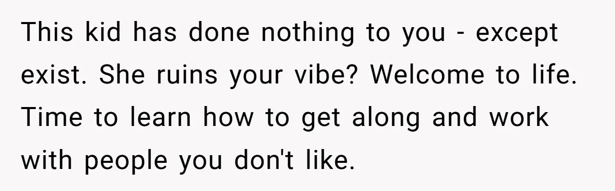 This kid has done nothing to you - except exist. She ruins your vibe? Welcome to life. Time to learn how to get along and work with people you don't...