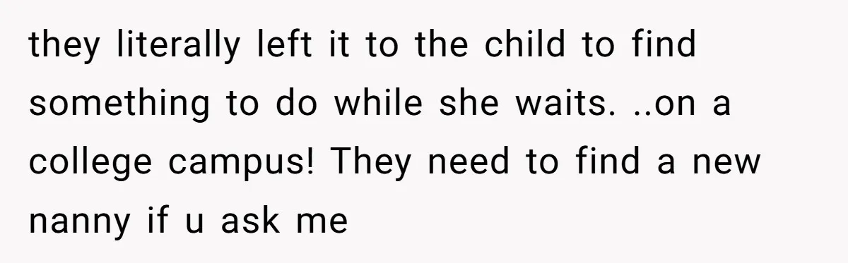 they literally left it to the child to find something to do while she waits. ..on a college campus! They need to find a new nanny if u ask me