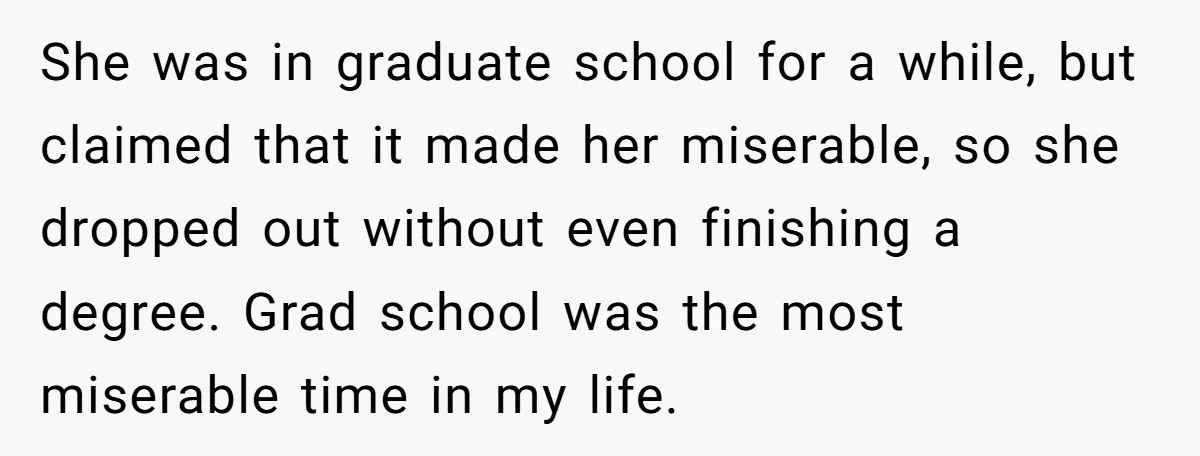 She was in graduate school for a while, but claimed that it made her miserable, so she dropped out without even finishing a degree. Grad school was the most miserable...