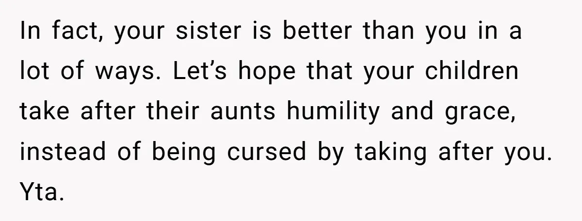 In fact, your sister is better than you in a lot of ways. Let’s hope that your children take after their aunts humility and grace, instead of being cursed by...