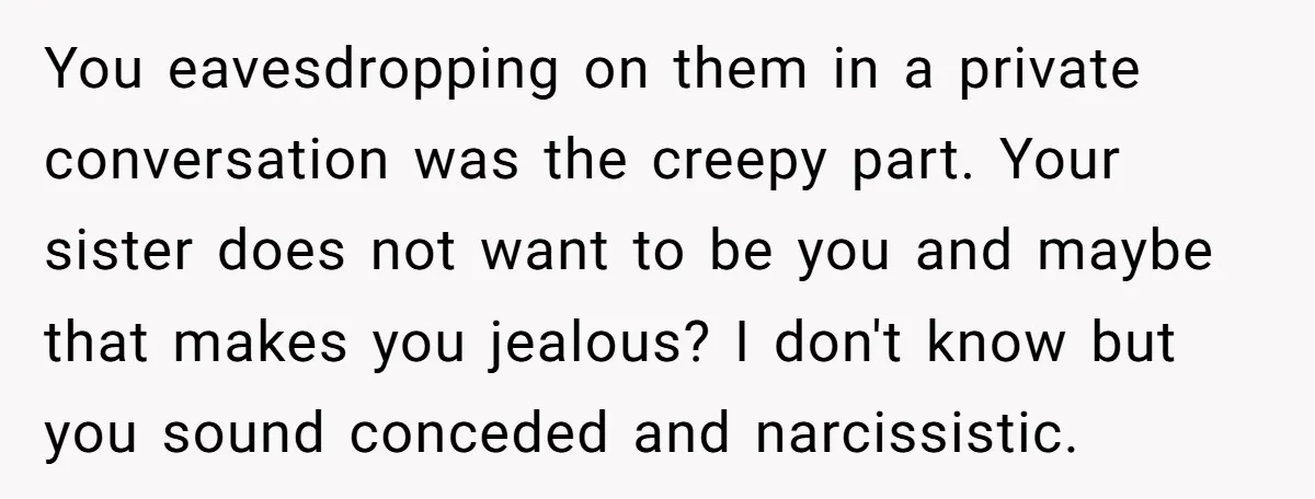 You eavesdropping on them in a private conversation was the creepy part. Your sister does not want to be you and maybe that makes you jealous? I don't know but...