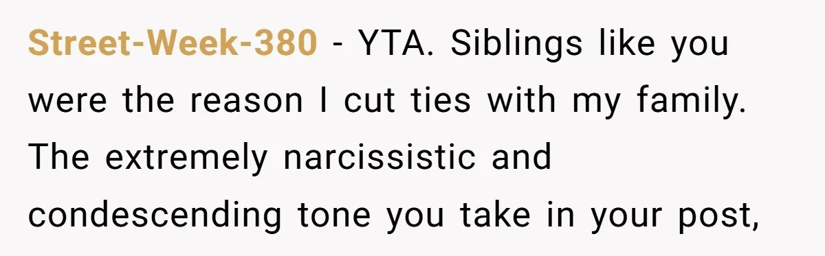 Street-Week-380 − YTA. Siblings like you were the reason I cut ties with my family. The extremely narcissistic and condescending tone you take in your post,