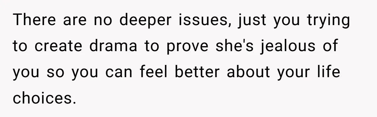 There are no deeper issues, just you trying to create drama to prove she's jealous of you so you can feel better about your life choices.