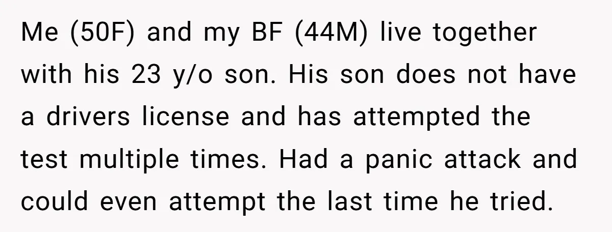 Me (50F) and my BF (44M) live together with his 23 y/o son. His son does not have a drivers license and has attempted the test multiple times. Had a...