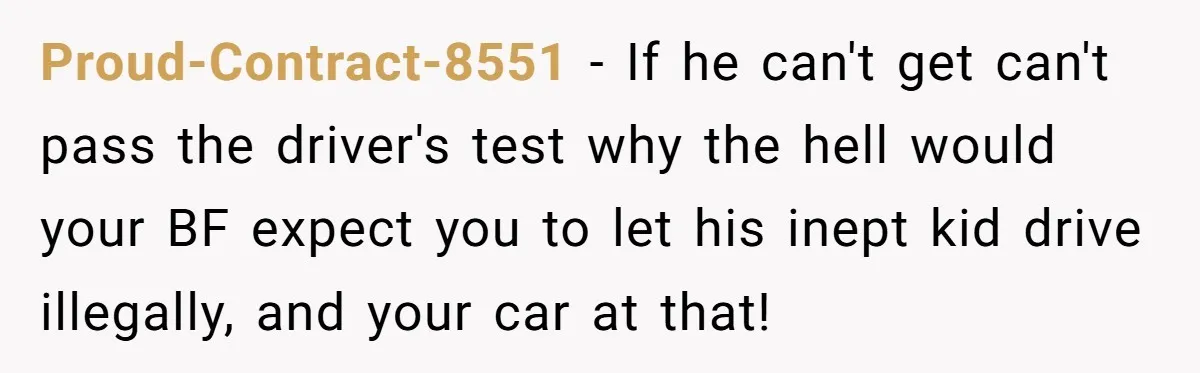 Proud-Contract-8551 − If he can't get can't pass the driver's test why the hell would your BF expect you to let his inept kid drive illegally, and your car at...