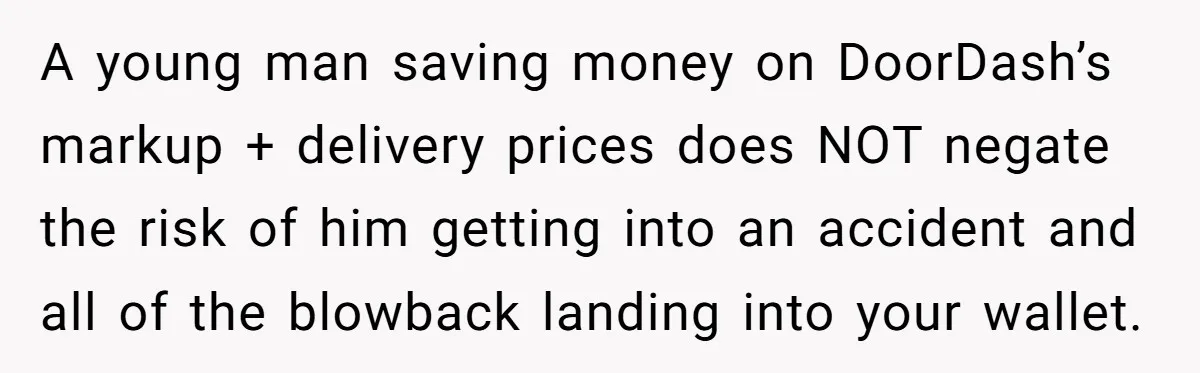 A young man saving money on DoorDash’s markup + delivery prices does NOT negate the risk of him getting into an accident and all of the blowback landing into your...