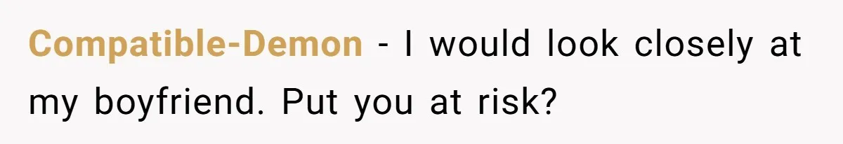 Compatible-Demon − I would look closely at my boyfriend. Put you at risk?
