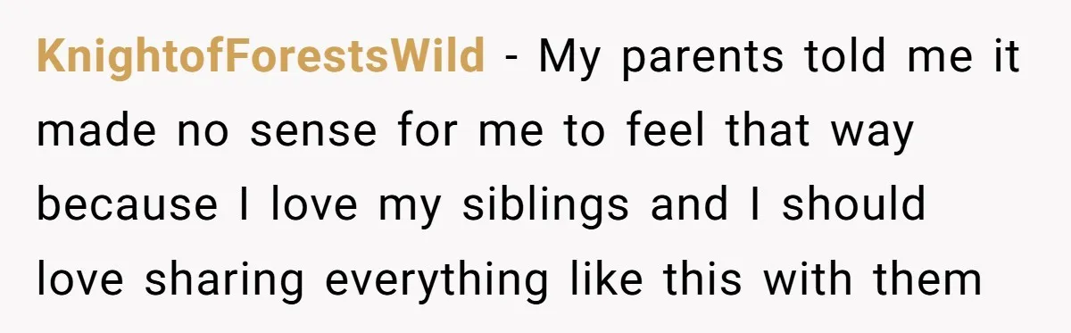 KnightofForestsWild − My parents told me it made no sense for me to feel that way because I love my siblings and I should love sharing everything like this with...
