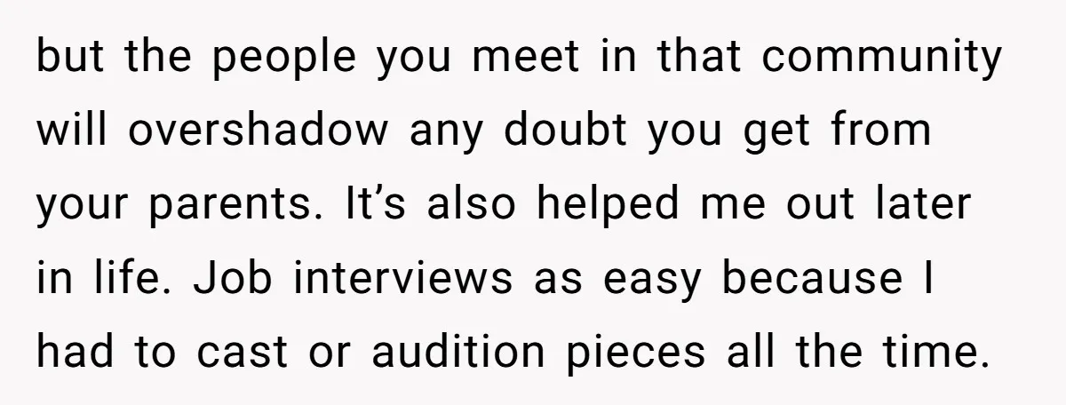 but the people you meet in that community will overshadow any doubt you get from your parents. It’s also helped me out later in life. Job interviews as easy because...