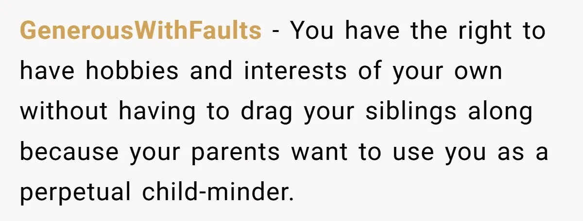 GenerousWithFaults − You have the right to have hobbies and interests of your own without having to drag your siblings along because your parents want to use you as a...