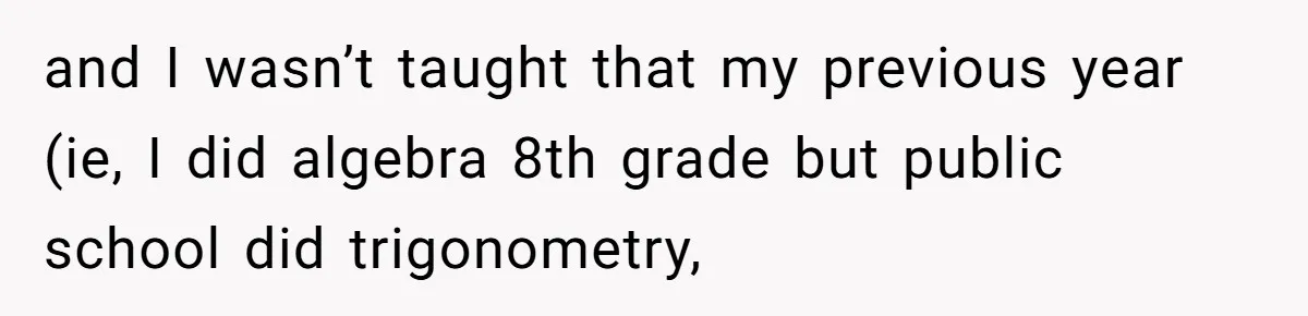 and I wasn’t taught that my previous year (ie, I did algebra 8th grade but public school did trigonometry,