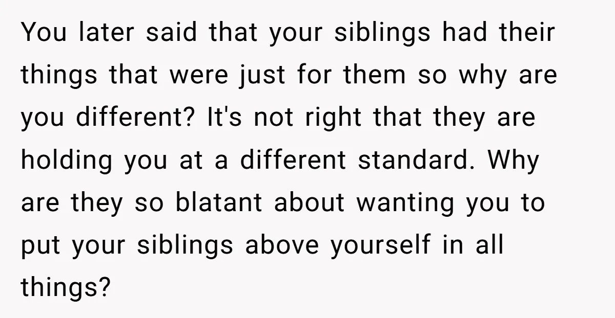 You later said that your siblings had their things that were just for them so why are you different? It's not right that they are holding you at a different...