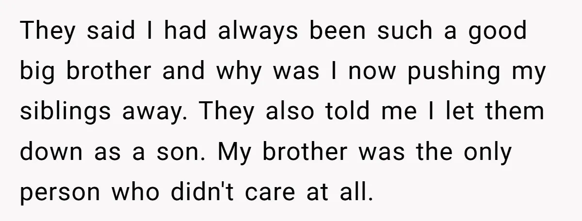They said I had always been such a good big brother and why was I now pushing my siblings away. They also told me I let them down as a...
