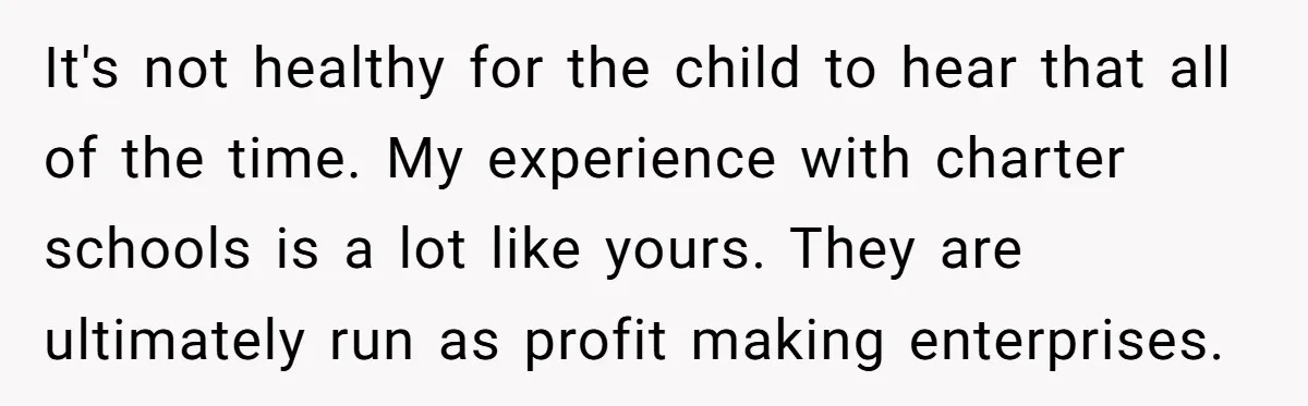It's not healthy for the child to hear that all of the time. My experience with charter schools is a lot like yours. They are ultimately run as profit making...