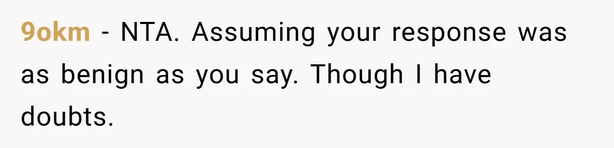 9okm − NTA. Assuming your response was as benign as you say. Though I have doubts.