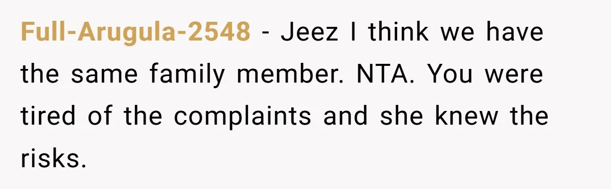 Full-Arugula-2548 − Jeez I think we have the same family member. NTA. You were tired of the complaints and she knew the risks.