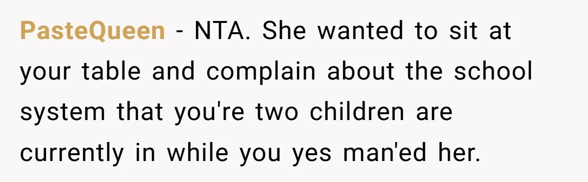 PasteQueen − NTA. She wanted to sit at your table and complain about the school system that you're two children are currently in while you yes man'ed her.