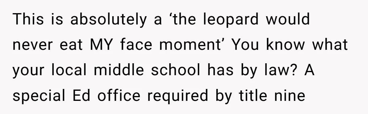 This is absolutely a ‘the leopard would never eat MY face moment’ You know what your local middle school has by law? A special Ed office required by title nine