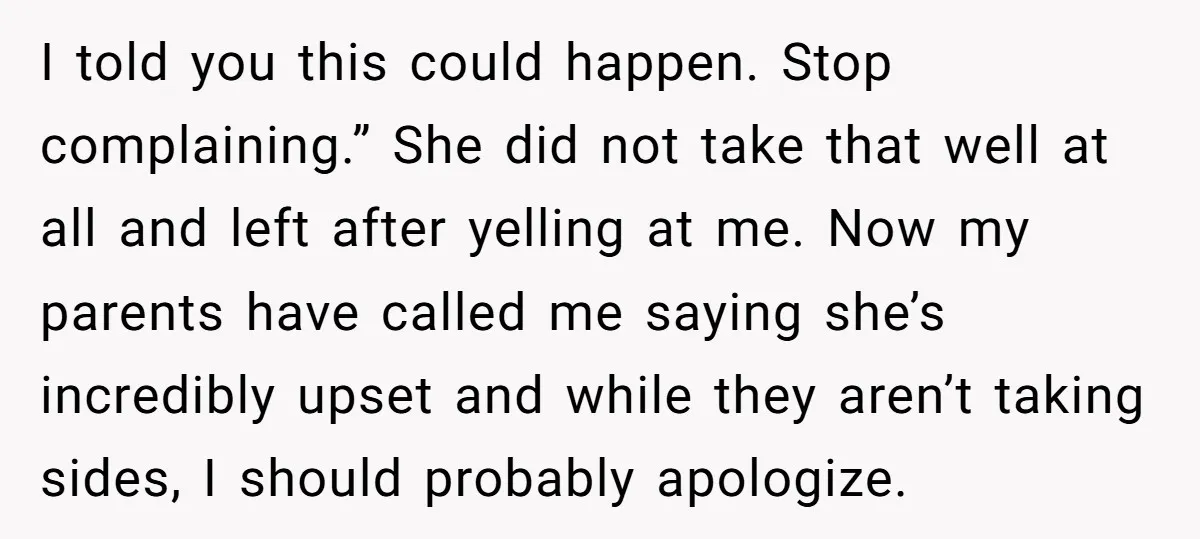 I told you this could happen. Stop complaining.” She did not take that well at all and left after yelling at me. Now my parents have called me saying she’s...