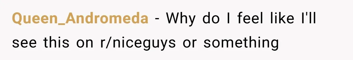 Queen_Andromeda − Why do I feel like I'll see this on r/niceguys or something