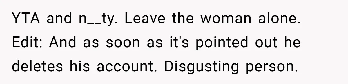 YTA and n__ty. Leave the woman alone. Edit: And as soon as it's pointed out he deletes his account. Disgusting person.