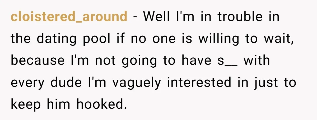 cloistered_around − Well I'm in trouble in the dating pool if no one is willing to wait, because I'm not going to have s__ with every dude I'm vaguely interested...