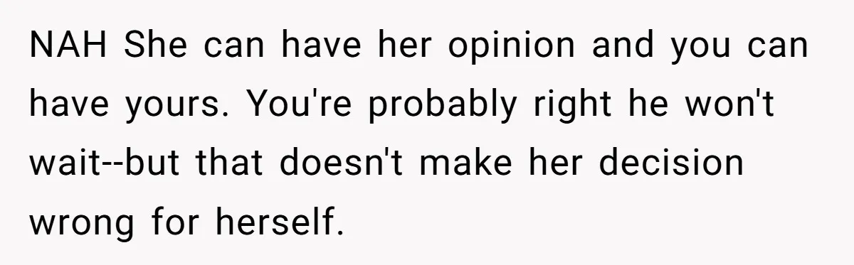 NAH She can have her opinion and you can have yours. You're probably right he won't wait--but that doesn't make her decision wrong for herself.