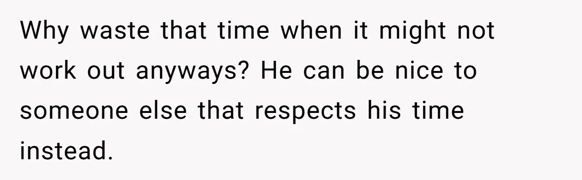 Why waste that time when it might not work out anyways? He can be nice to someone else that respects his time instead.