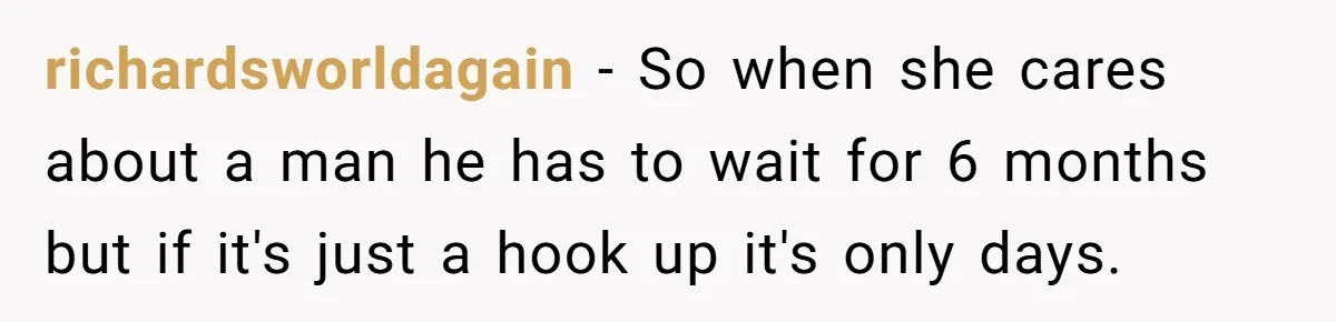 richardsworldagain − So when she cares about a man he has to wait for 6 months but if it's just a hook up it's only days.